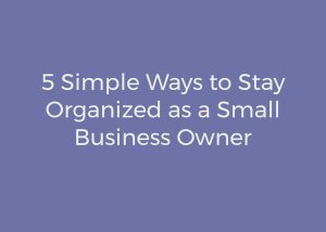 From Chaos to Calm: Realistic Ways to Stay Organized in Your Small Business