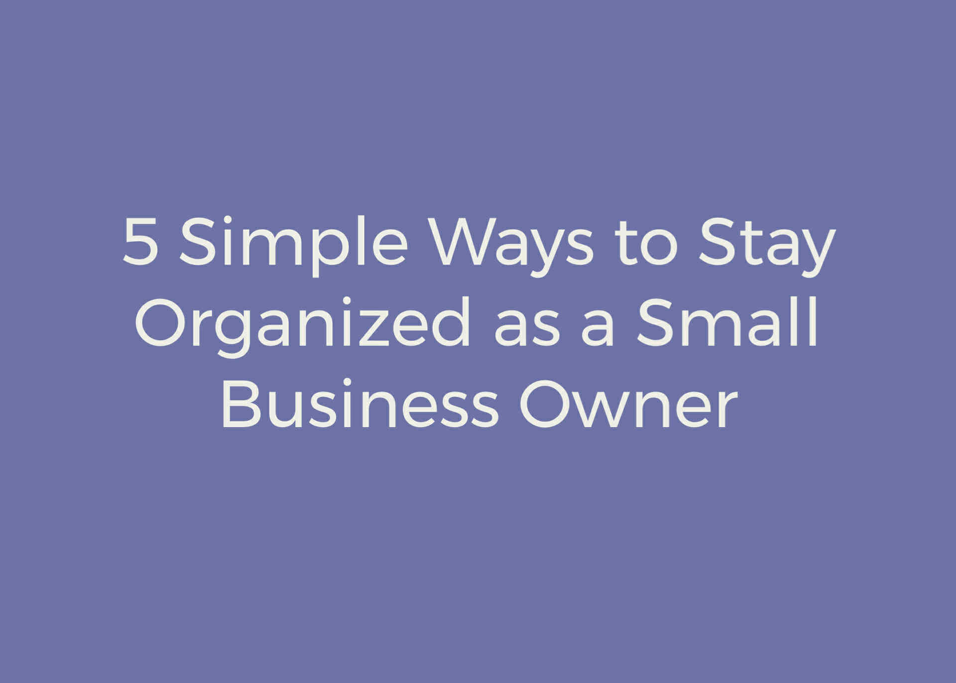 5 Simple Ways to Stay Organized as a Small Business Owner